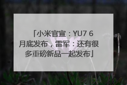 小米官宣：YU7 6月底发布，雷军：还有很多重磅新品一起发布